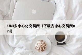 UNI去中心化交易所（下载去中心交易所uni）